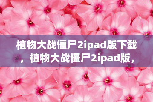 植物大战僵尸2ipad版下载，植物大战僵尸2ipad版，经典塔防新体验