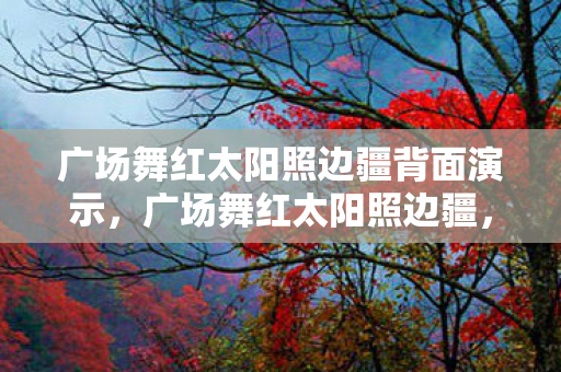 广场舞红太阳照边疆背面演示，广场舞红太阳照边疆，城市文化的新篇章