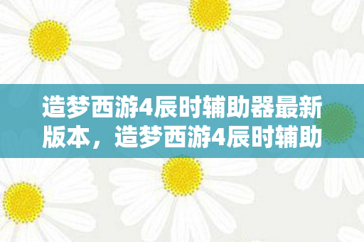 造梦西游4辰时辅助器最新版本，造梦西游4辰时辅助，提升游戏体验的得力助手