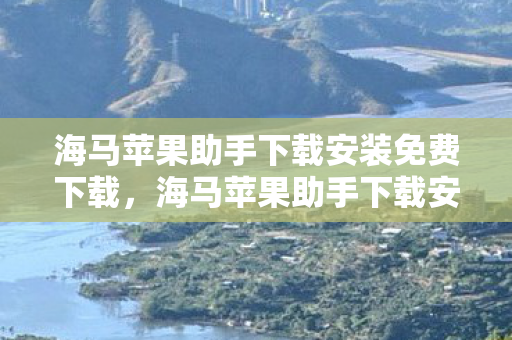 海马苹果助手下载安装免费下载，海马苹果助手下载安装，安全、便捷地获取丰富应用资源