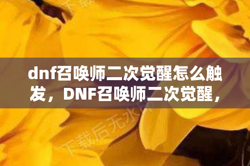 dnf召唤师二次觉醒怎么触发，DNF召唤师二次觉醒，掌握新技能，开启冒险新篇章