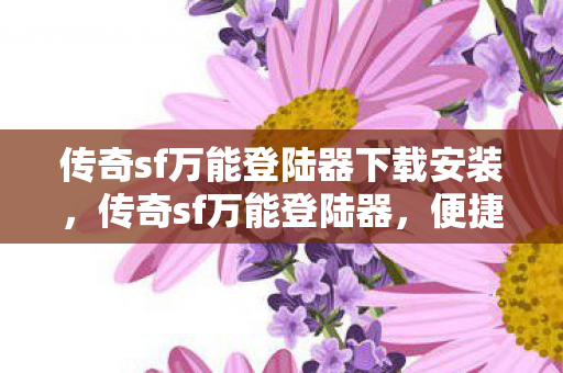 传奇sf万能登陆器下载安装，传奇sf万能登陆器，便捷与安全的双重保障