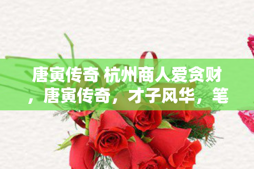 唐寅传奇 杭州商人爱贪财，唐寅传奇，才子风华，笔墨传奇