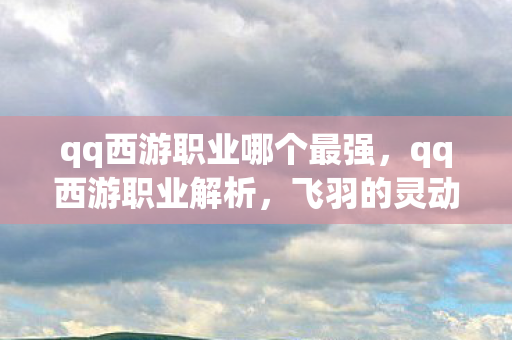 qq西游职业哪个最强，qq西游职业解析，飞羽的灵动与战斗魅力