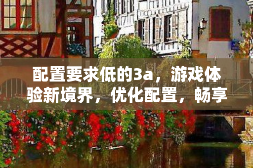 配置要求低的3a，游戏体验新境界，优化配置，畅享流畅游戏