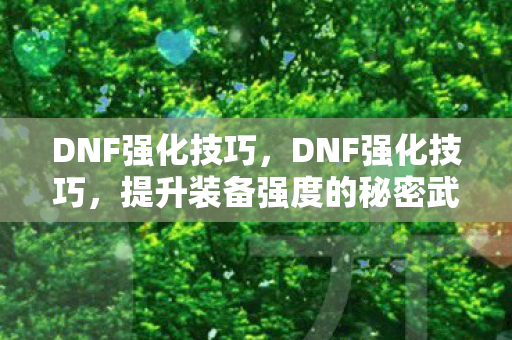DNF强化技巧，DNF强化技巧，提升装备强度的秘密武器