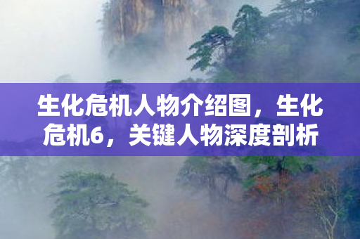 生化危机人物介绍图，生化危机6，关键人物深度剖析