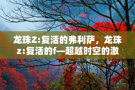 龙珠Z:复活的弗利萨，龙珠z:复活的f—超越时空的激战