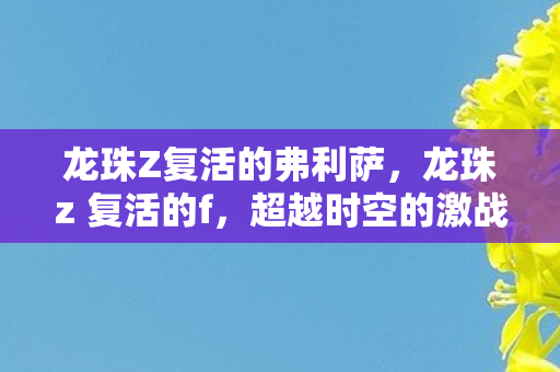 龙珠Z复活的弗利萨，龙珠z 复活的f，超越时空的激战与友情
