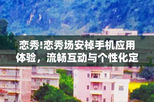 恋秀!恋秀场安棹手机应用体验，流畅互动与个性化定制的深度探索