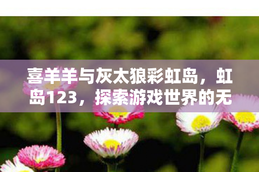 喜羊羊与灰太狼彩虹岛，虹岛123，探索游戏世界的无限可能