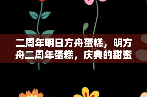 二周年明日方舟蛋糕，明方舟二周年蛋糕，庆典的甜蜜与创意的融合
