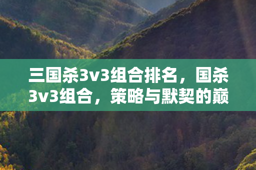三国杀3v3组合排名，国杀3v3组合，策略与默契的巅峰对决