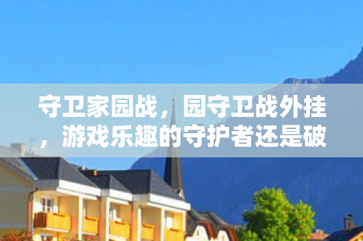 守卫家园战，园守卫战外挂，游戏乐趣的守护者还是破坏者？