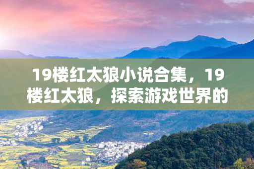 19楼红太狼小说合集，19楼红太狼，探索游戏世界的多元体验