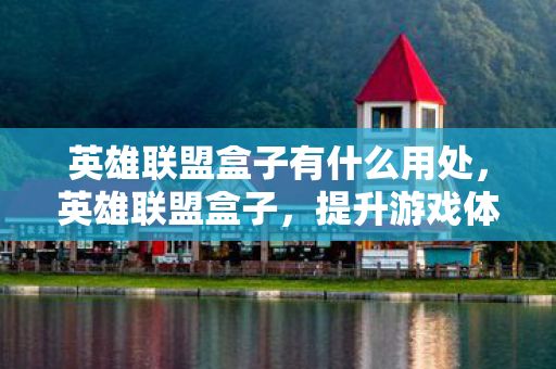 英雄联盟盒子有什么用处，英雄联盟盒子，提升游戏体验的必备神器