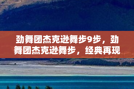 劲舞团杰克逊舞步9步，劲舞团杰克逊舞步，经典再现，舞动回忆