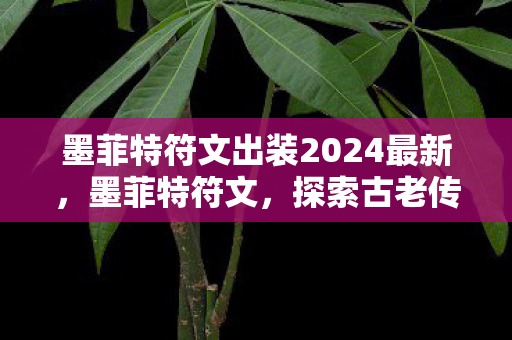 墨菲特符文出装2024最新，墨菲特符文，探索古老传说的神秘力量