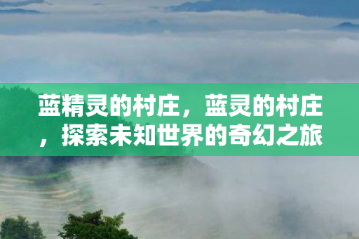 蓝精灵的村庄，蓝灵的村庄，探索未知世界的奇幻之旅