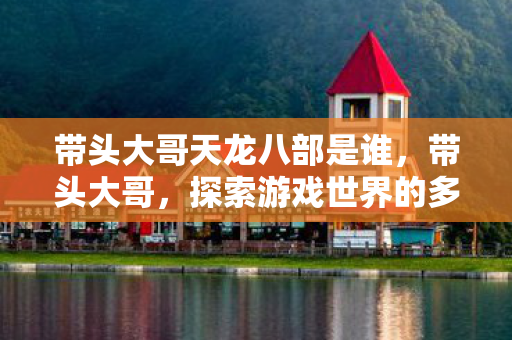 带头大哥天龙八部是谁，带头大哥，探索游戏世界的多元体验与无限可能