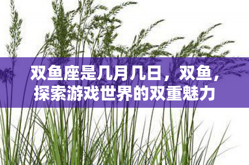 双鱼座是几月几日，双鱼，探索游戏世界的双重魅力