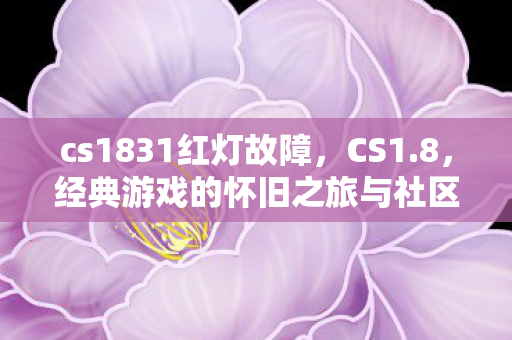 cs1831红灯故障，CS1.8，经典游戏的怀旧之旅与社区生态探索