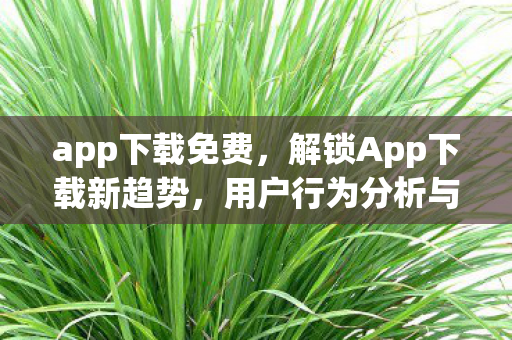 app下载免费，解锁App下载新趋势，用户行为分析与市场洞察