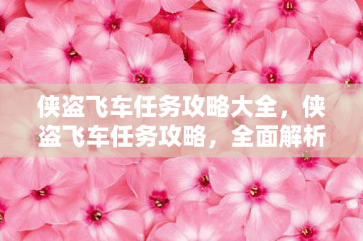 侠盗飞车任务攻略大全，侠盗飞车任务攻略，全面解析游戏策略与技巧