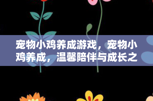 宠物小鸡养成游戏，宠物小鸡养成，温馨陪伴与成长之旅