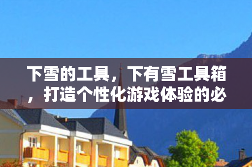 下雪的工具，下有雪工具箱，打造个性化游戏体验的必备神器