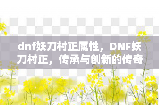 dnf妖刀村正属性，DNF妖刀村正，传承与创新的传奇之刃
