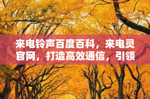 来电铃声百度百科，来电灵官网，打造高效通信，引领智能办公新时代