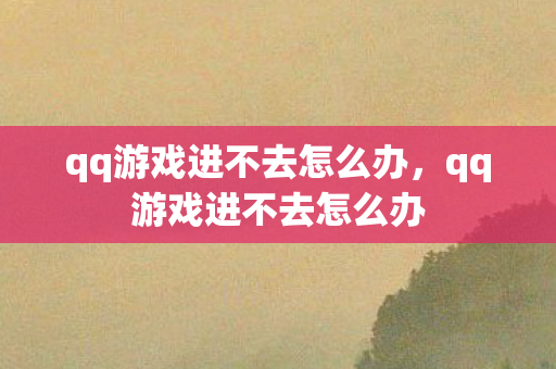 qq游戏进不去怎么办，qq游戏进不去怎么办