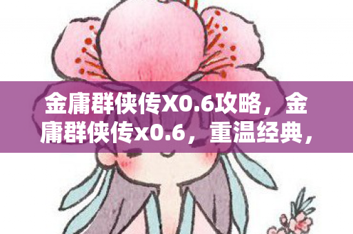 金庸群侠传X0.6攻略，金庸群侠传x0.6，重温经典，再续江湖情缘