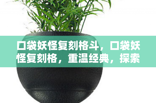 口袋妖怪复刻格斗，口袋妖怪复刻格，重温经典，探索未知