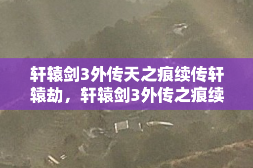 轩辕剑3外传天之痕续传轩辕劫，轩辕剑3外传之痕续传轩辕劫，探寻经典续作的魅力与传奇