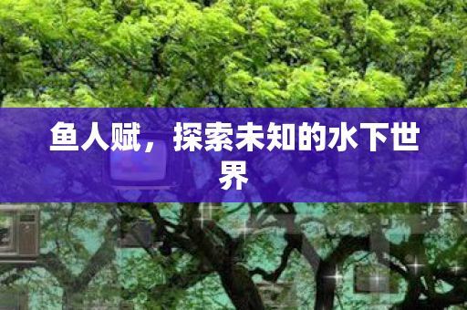 鱼人赋，探索未知的水下世界