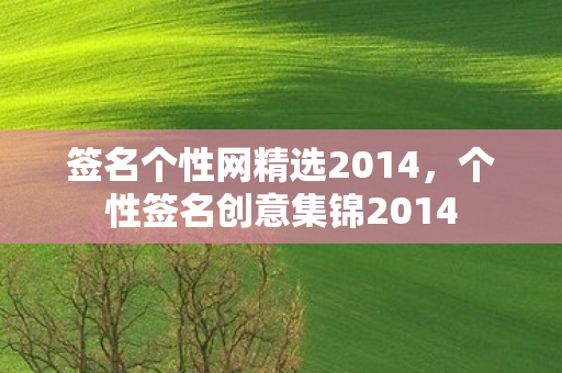 签名个性网精选2014，个性签名创意集锦2014