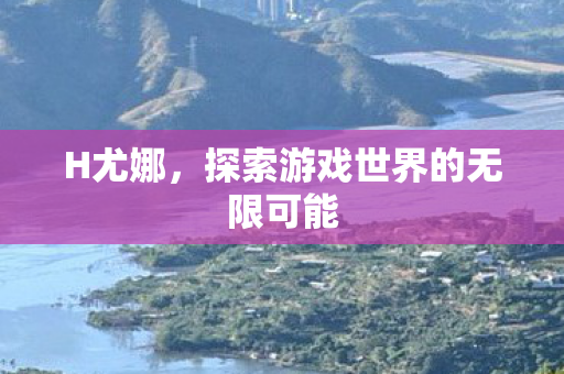 H尤娜，探索游戏世界的无限可能