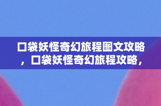 口袋妖怪奇幻旅程图文攻略，口袋妖怪奇幻旅程攻略，探索未知，收集神奇宝贝的奇幻之旅