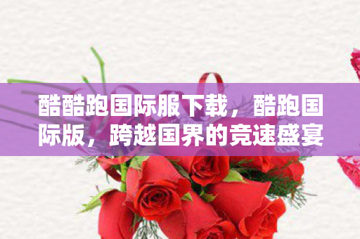 酷酷跑国际服下载，酷跑国际版，跨越国界的竞速盛宴