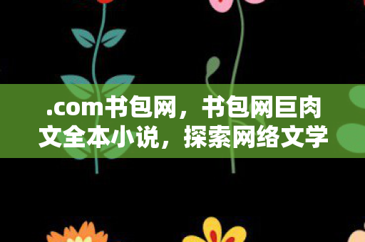 .com书包网，书包网巨肉文全本小说，探索网络文学的新世界