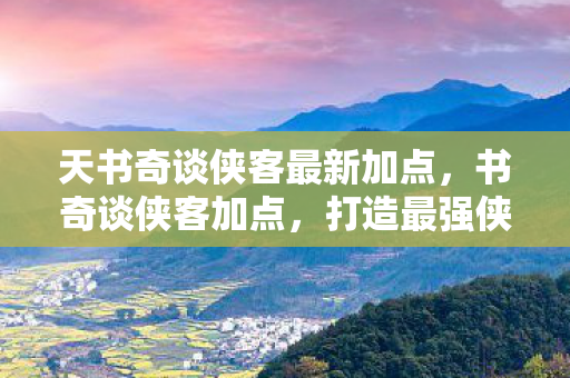 天书奇谈侠客最新加点，书奇谈侠客加点，打造最强侠客，点亮你的江湖之路