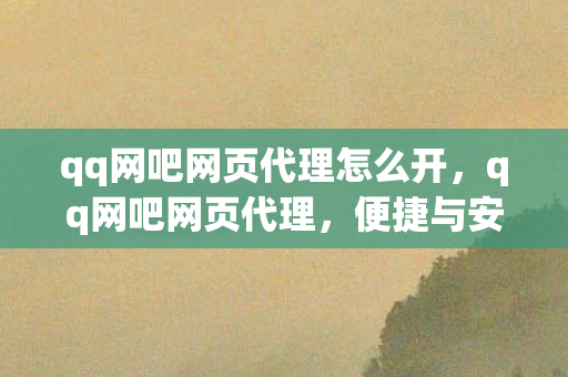 qq网吧网页代理怎么开，qq网吧网页代理，便捷与安全的双赢
