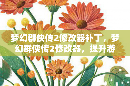 梦幻群侠传2修改器补丁，梦幻群侠传2修改器，提升游戏体验的神奇工具