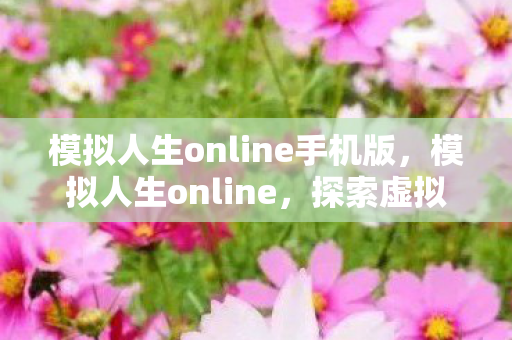 模拟人生online手机版，模拟人生online，探索虚拟世界的无限可能