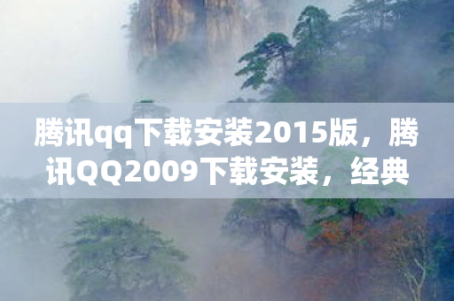 腾讯qq下载安装2015版，腾讯QQ2009下载安装，经典再现，重温旧时光