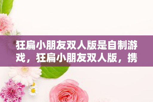 狂扁小朋友双人版是自制游戏，狂扁小朋友双人版，携手好友，共闯趣味格斗新篇章