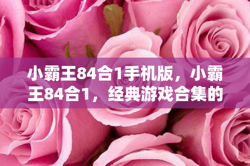小霸王84合1手机版，小霸王84合1，经典游戏合集的时代回忆