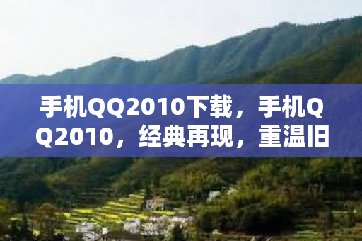 手机QQ2010下载，手机QQ2010，经典再现，重温旧时光